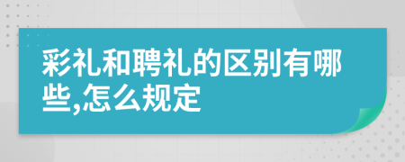 彩禮和聘禮的區(qū)別有哪些,怎么規(guī)定