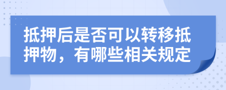 抵押后是否可以轉(zhuǎn)移抵押物，有哪些相關規(guī)定