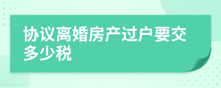 協(xié)議離婚房產(chǎn)過(guò)戶要交多少稅