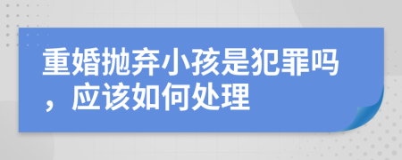 重婚拋棄小孩是犯罪嗎，應(yīng)該如何處理