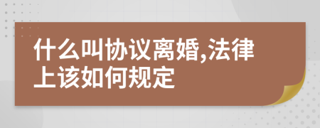 什么叫協(xié)議離婚,法律上該如何規(guī)定