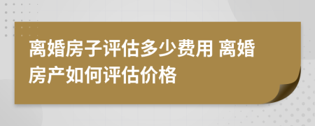 離婚房子評(píng)估多少費(fèi)用 離婚房產(chǎn)如何評(píng)估價(jià)格