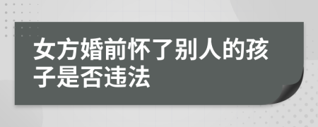 女方婚前懷了別人的孩子是否違法