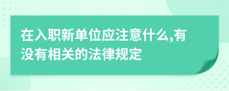 在入職新單位應(yīng)注意什么,有沒有相關(guān)的法律規(guī)定