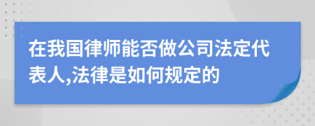 在我國律師能否做公司法定代表人,法律是如何規(guī)定的