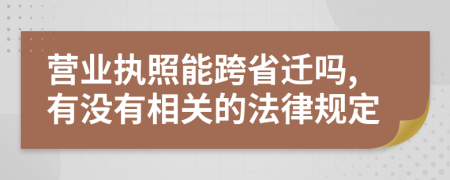 營業(yè)執(zhí)照能跨省遷嗎,有沒有相關(guān)的法律規(guī)定