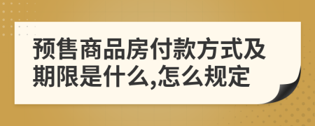 預(yù)售商品房付款方式及期限是什么,怎么規(guī)定