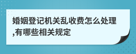 婚姻登記機(jī)關(guān)亂收費(fèi)怎么處理,有哪些相關(guān)規(guī)定
