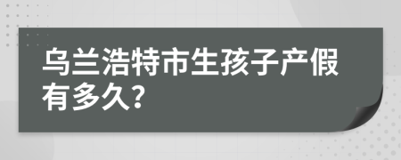 烏蘭浩特市生孩子產(chǎn)假有多久？