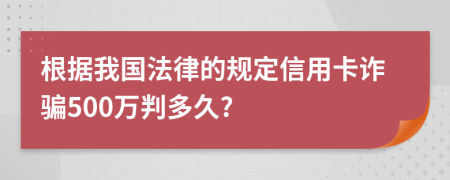 根據我國法律的規(guī)定信用卡詐騙500萬判多久?