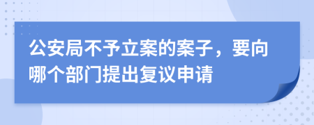 公安局不予立案的案子，要向哪個部門提出復(fù)議申請