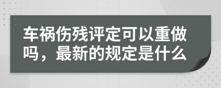 車禍傷殘?jiān)u定可以重做嗎，最新的規(guī)定是什么