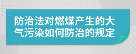 防治法對燃煤產(chǎn)生的大氣污染如何防治的規(guī)定