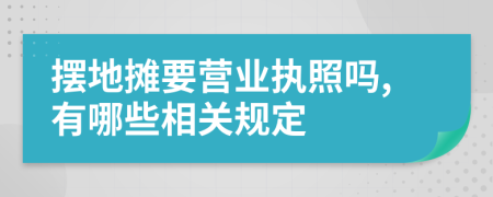 擺地?cái)傄獱I(yíng)業(yè)執(zhí)照嗎,有哪些相關(guān)規(guī)定