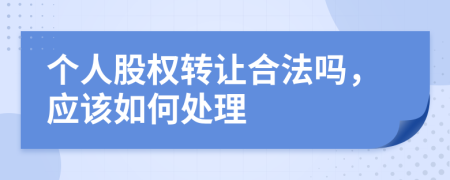 個人股權(quán)轉(zhuǎn)讓合法嗎，應(yīng)該如何處理