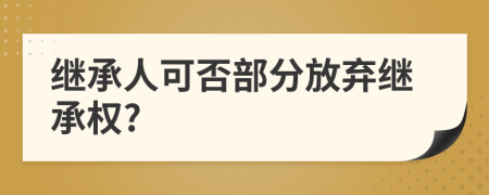 繼承人可否部分放棄繼承權(quán)?