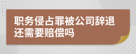 職務(wù)侵占罪被公司辭退還需要賠償嗎