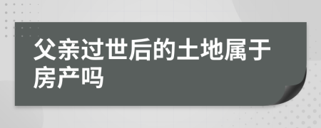 父親過世后的土地屬于房產(chǎn)嗎