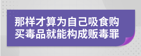 那樣才算為自己吸食購買毒品就能構(gòu)成販毒罪