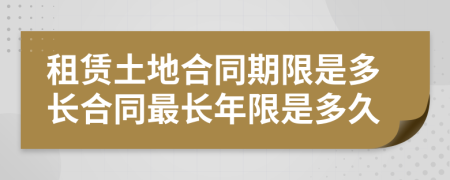 租賃土地合同期限是多長合同最長年限是多久
