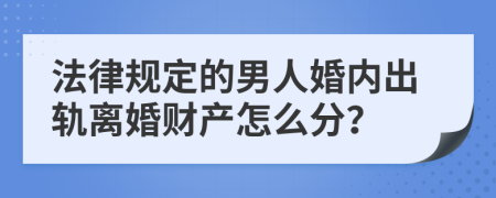 法律規(guī)定的男人婚內(nèi)出軌離婚財(cái)產(chǎn)怎么分？