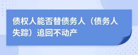 債權(quán)人能否替?zhèn)鶆?wù)人（債務(wù)人失蹤）追回不動產(chǎn)