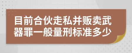 目前合伙走私并販賣武器罪一般量刑標準多少