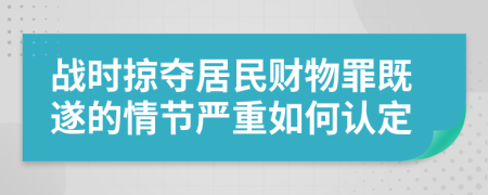戰(zhàn)時(shí)掠奪居民財(cái)物罪既遂的情節(jié)嚴(yán)重如何認(rèn)定