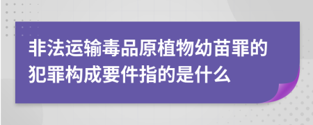 非法運(yùn)輸毒品原植物幼苗罪的犯罪構(gòu)成要件指的是什么