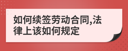 如何續(xù)簽勞動(dòng)合同,法律上該如何規(guī)定
