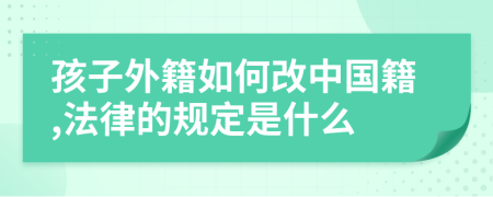 孩子外籍如何改中國籍,法律的規(guī)定是什么