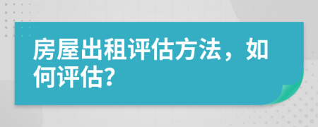 房屋出租評(píng)估方法，如何評(píng)估？