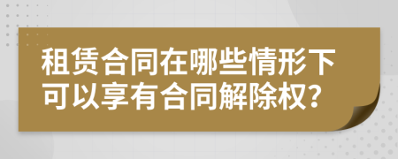 租賃合同在哪些情形下可以享有合同解除權(quán)？