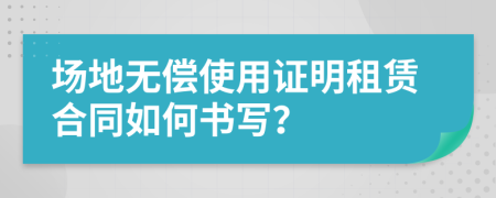 場地?zé)o償使用證明租賃合同如何書寫？