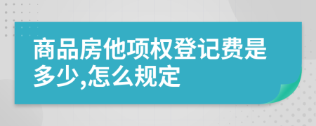 商品房他項(xiàng)權(quán)登記費(fèi)是多少,怎么規(guī)定