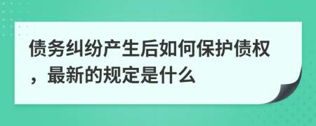 債務(wù)糾紛產(chǎn)生后如何保護(hù)債權(quán)，最新的規(guī)定是什么