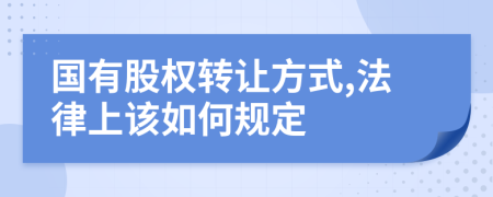國有股權(quán)轉(zhuǎn)讓方式,法律上該如何規(guī)定