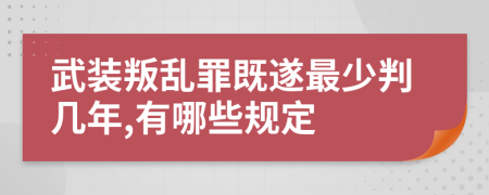 武裝叛亂罪既遂最少判幾年,有哪些規(guī)定