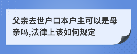 父親去世戶口本戶主可以是母親嗎,法律上該如何規(guī)定