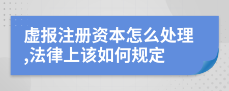 虛報(bào)注冊(cè)資本怎么處理,法律上該如何規(guī)定