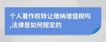 個人著作權(quán)轉(zhuǎn)讓繳納增值稅嗎,法律是如何規(guī)定的