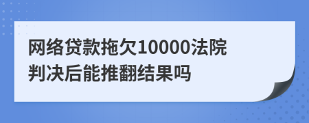 網(wǎng)絡(luò)貸款拖欠10000法院判決后能推翻結(jié)果嗎