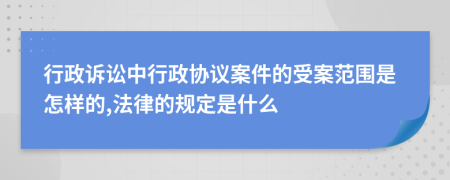 行政訴訟中行政協(xié)議案件的受案范圍是怎樣的,法律的規(guī)定是什么