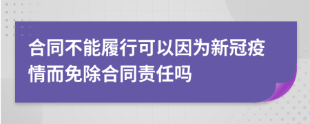 合同不能履行可以因為新冠疫情而免除合同責(zé)任嗎