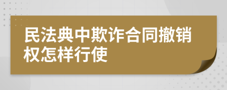 民法典中欺詐合同撤銷權(quán)怎樣行使