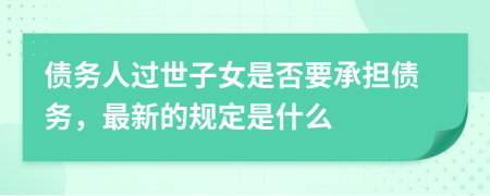 債務(wù)人過世子女是否要承擔(dān)債務(wù)，最新的規(guī)定是什么