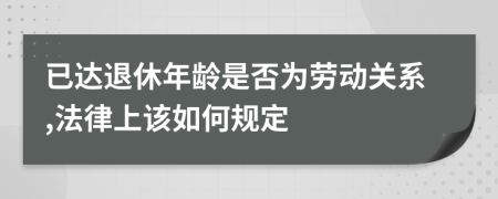 已達退休年齡是否為勞動關(guān)系,法律上該如何規(guī)定