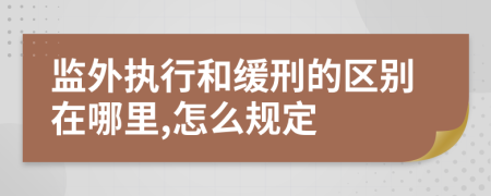 監(jiān)外執(zhí)行和緩刑的區(qū)別在哪里,怎么規(guī)定