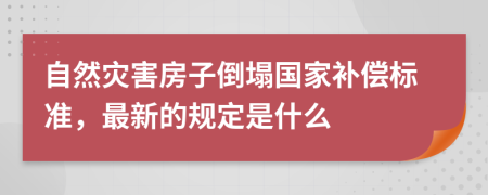 自然災(zāi)害房子倒塌國(guó)家補(bǔ)償標(biāo)準(zhǔn)，最新的規(guī)定是什么
