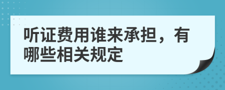 聽證費用誰來承擔(dān)，有哪些相關(guān)規(guī)定
